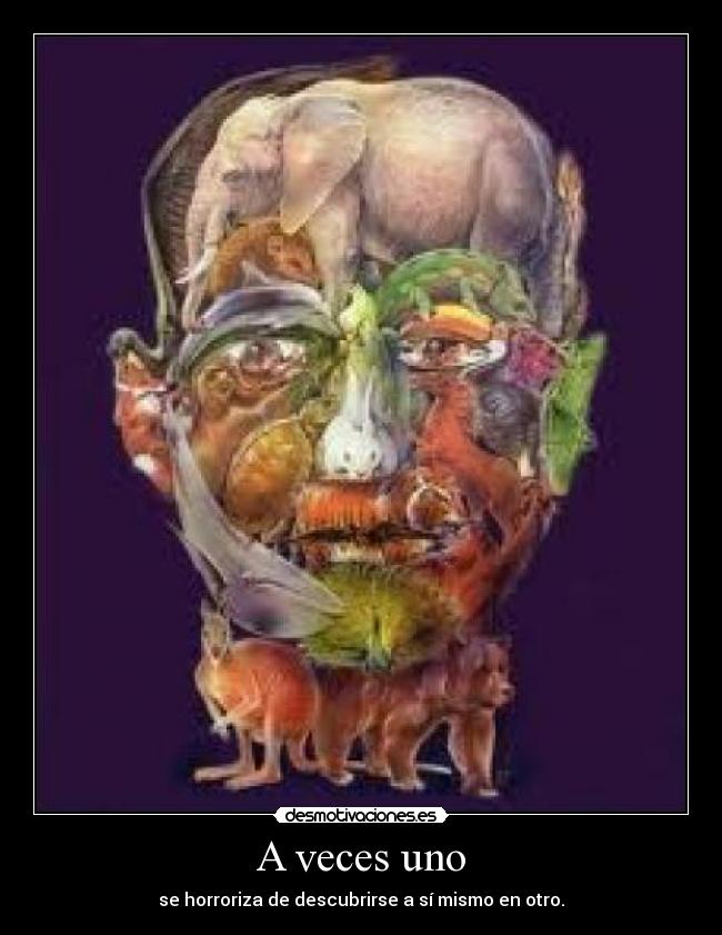 A veces uno - se horroriza de descubrirse a sí mismo en otro.