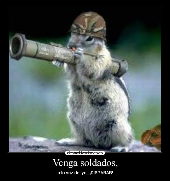 Venga soldados, - a la voz de ¡ya!, ¡DISPARAR!