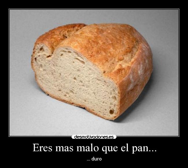 Eres mas malo que el pan... - ... duro