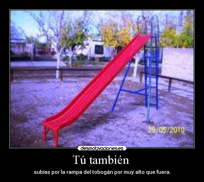 Tú también  - subías por la rampa del tobogán por muy alto que fuera.