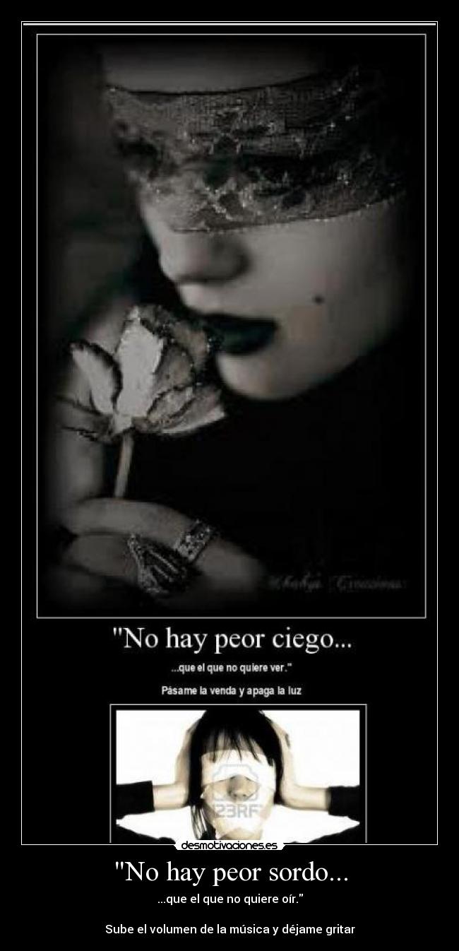 No hay peor sordo... - ...que el que no quiere oír.
Sube el volumen de la música y déjame gritar