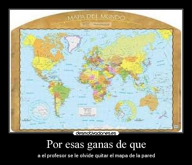 Por esas ganas de que - a el profesor se le olvide quitar el mapa de la pared