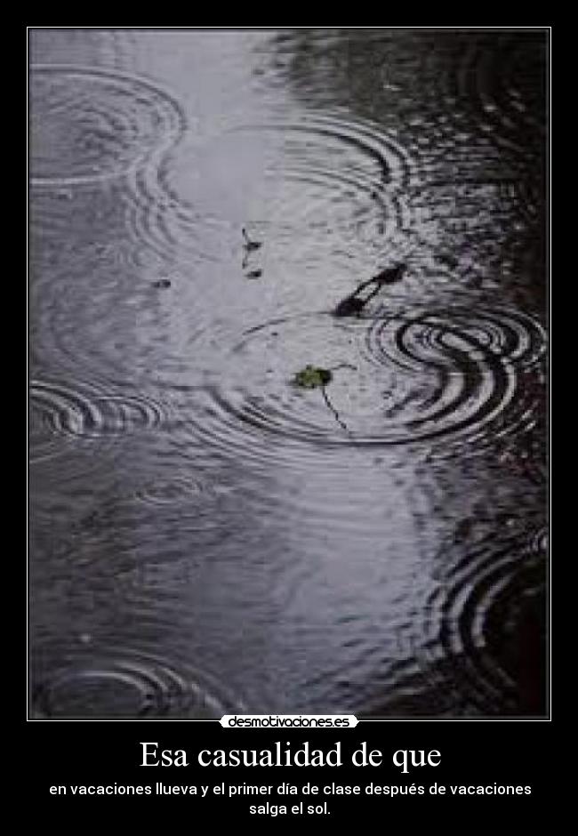 Esa casualidad de que - en vacaciones llueva y el primer día de clase después de vacaciones salga el sol.