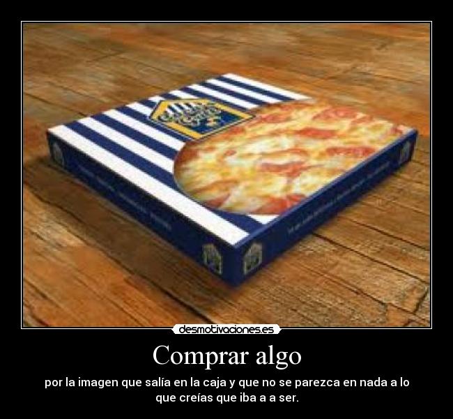 Comprar algo - por la imagen que salía en la caja y que no se parezca en nada a lo
que creías que iba a a ser.
