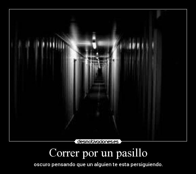 Correr por un pasillo - oscuro pensando que un alguien te esta persiguiendo.