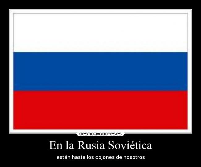 En la Rusia Soviética - están hasta los cojones de nosotros