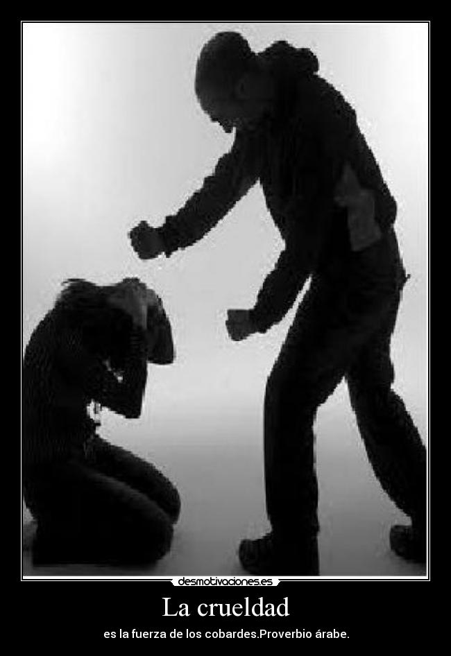 La crueldad - es la fuerza de los cobardes.Proverbio árabe.