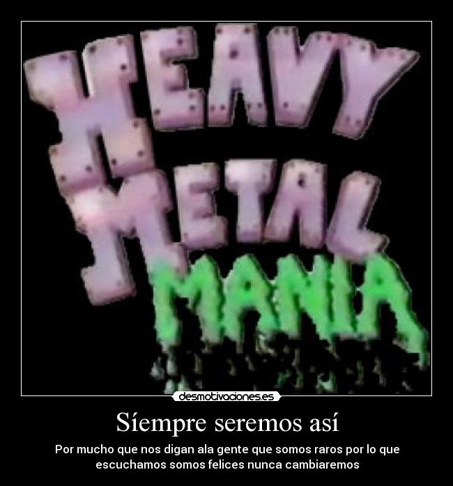 Síempre seremos así - Por mucho que nos digan ala gente que somos raros por lo que
escuchamos somos felices nunca cambiaremos