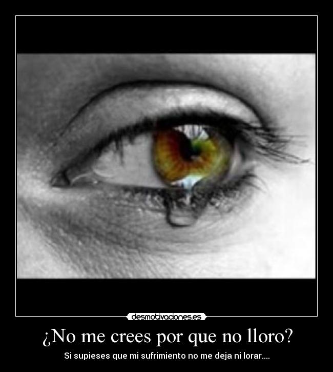 ¿No me crees por que no lloro? -