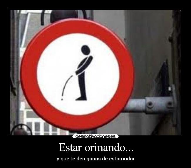 Estar orinando... - y que te den ganas de estornudar
