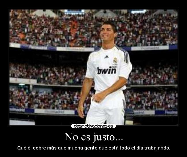 No es justo... - Qué él cobre más que mucha gente que está todo el día trabajando.