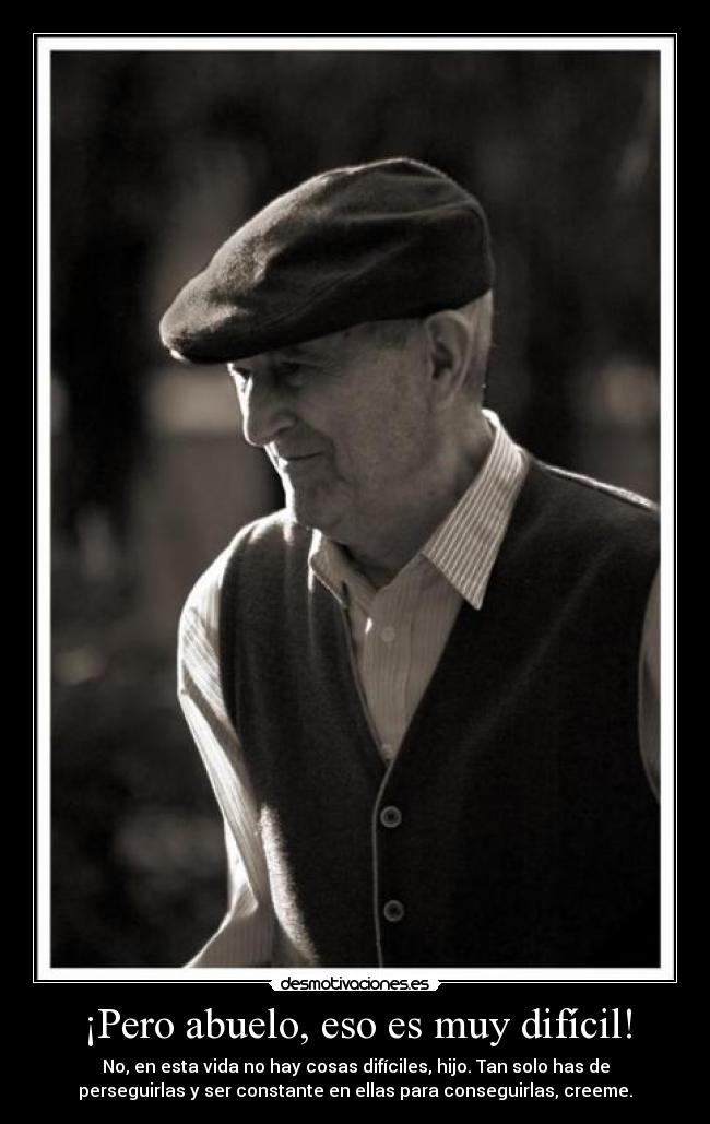 ¡Pero abuelo, eso es muy difícil! - No, en esta vida no hay cosas difíciles, hijo. Tan solo has de
perseguirlas y ser constante en ellas para conseguirlas, creeme.