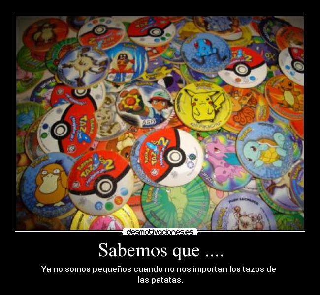 Sabemos que .... - Ya no somos pequeños cuando no nos importan los tazos de 
las patatas.
