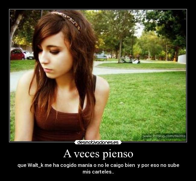 A veces pienso - que Walt_k me ha cogido manía o no le caigo bien y por eso no sube mis carteles..