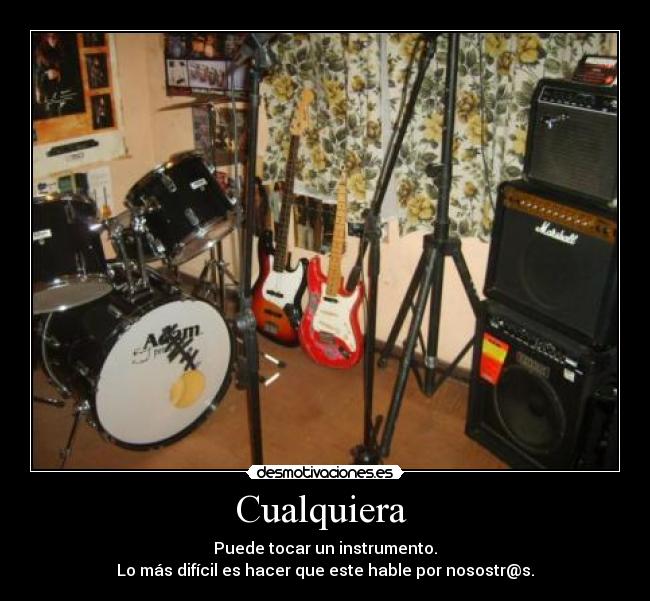 Cualquiera - Puede tocar un instrumento.
Lo más difícil es hacer que este hable por nosostr@s.