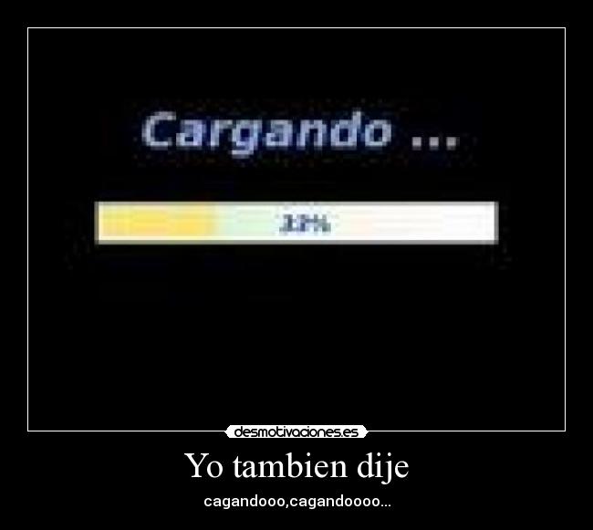 Yo tambien dije - cagandooo,cagandoooo...