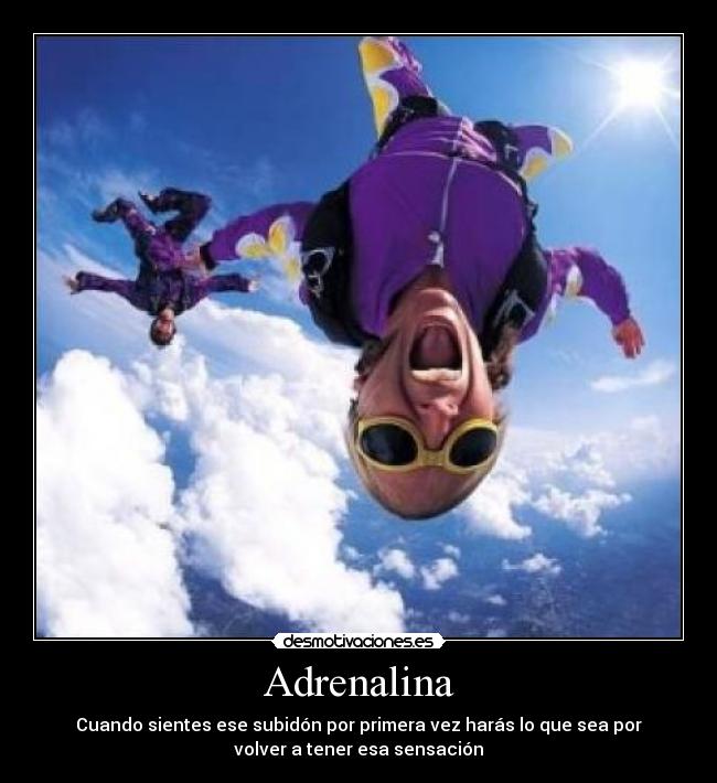 Adrenalina - Cuando sientes ese subidón por primera vez harás lo que sea por
volver a tener esa sensación