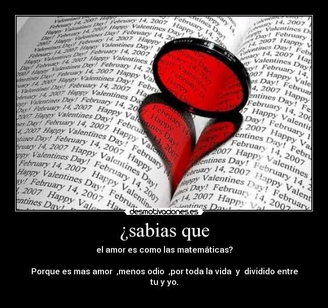 ¿sabias que - el amor es como las matemáticas?
Porque es mas amor ,menos odio ,por toda la vida y dividido entre tu y yo.