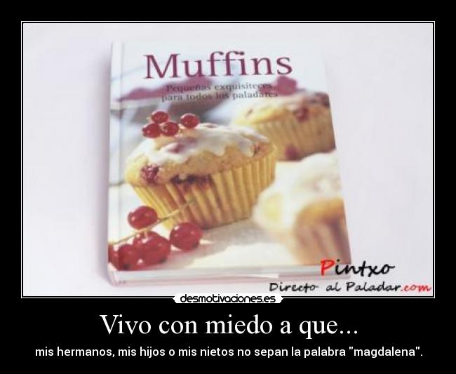 Vivo con miedo a que... - mis hermanos, mis hijos o mis nietos no sepan la palabra magdalena.