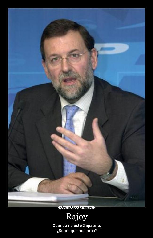 Rajoy - Cuando no este Zapatero,
¿Sobre que hablaras?