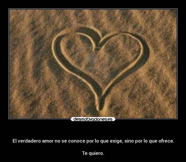 - El verdadero amor no se conoce por lo que exige, sino por lo que ofrece.
Te quiero.