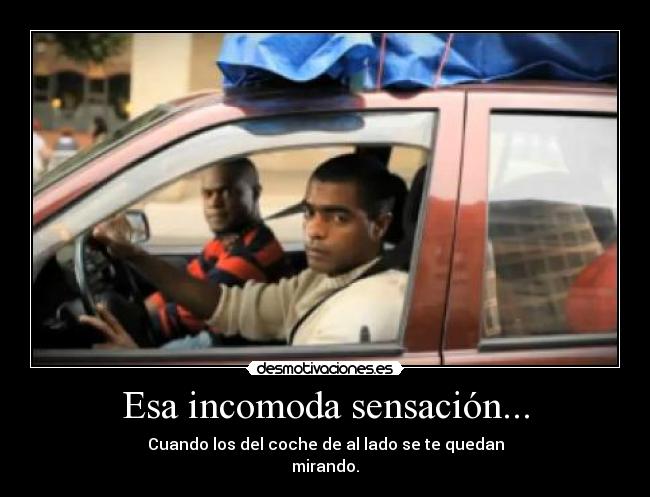 Esa incomoda sensación... - Cuando los del coche de al lado se te quedan
mirando.