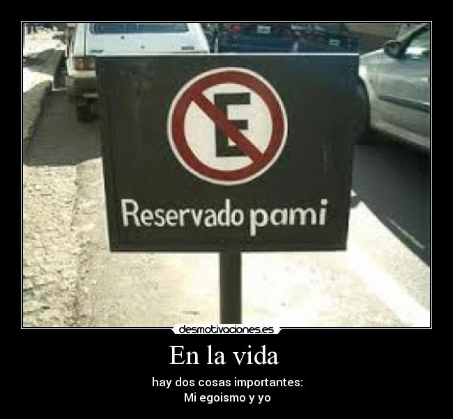 En la vida - hay dos cosas importantes:
Mi egoismo y yo
