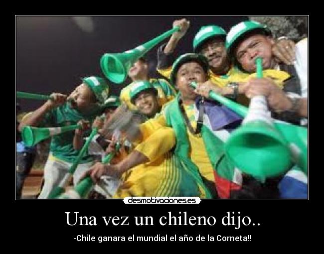 Una vez un chileno dijo.. - -Chile ganara el mundial el año de la Corneta!!