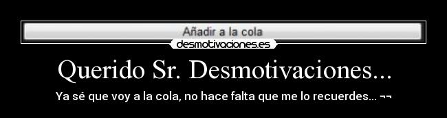 Querido Sr. Desmotivaciones... - Ya sé que voy a la cola, no hace falta que me lo recuerdes... ¬¬
