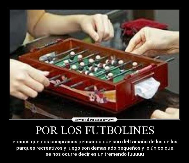 POR LOS FUTBOLINES - enanos que nos compramos pensando que son del tamaño de los de los
parques recreativos y luego son demasiado pequeños y lo único que
se nos ocurre decir es un tremendo fuuuuu