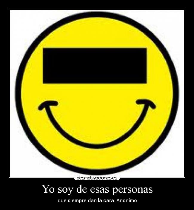 Yo soy de esas personas - que siempre dan la cara. Anonimo