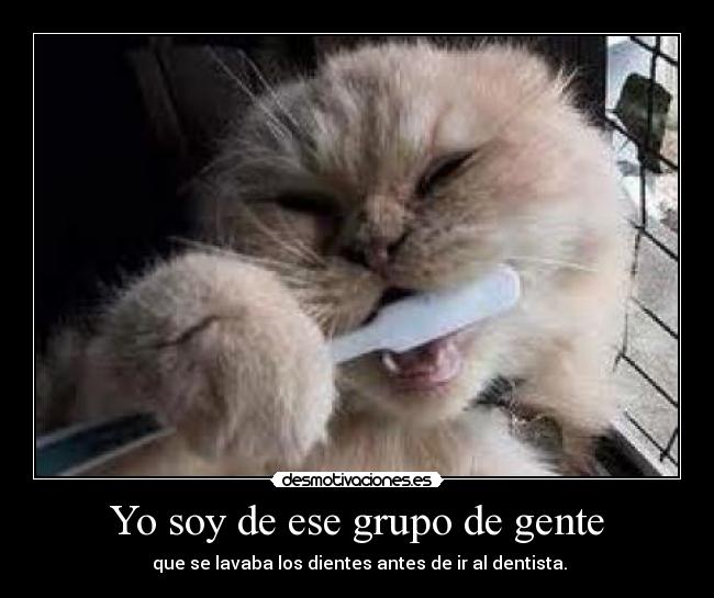 Yo soy de ese grupo de gente -  que se lavaba los dientes antes de ir al dentista.