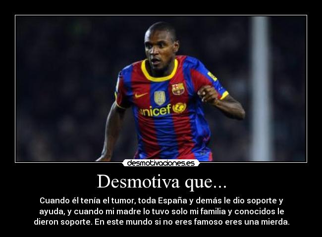 Desmotiva que... - Cuando él tenía el tumor, toda España y demás le dio soporte y
ayuda, y cuando mi madre lo tuvo solo mi familia y conocidos le
dieron soporte. En este mundo si no eres famoso eres una mierda.