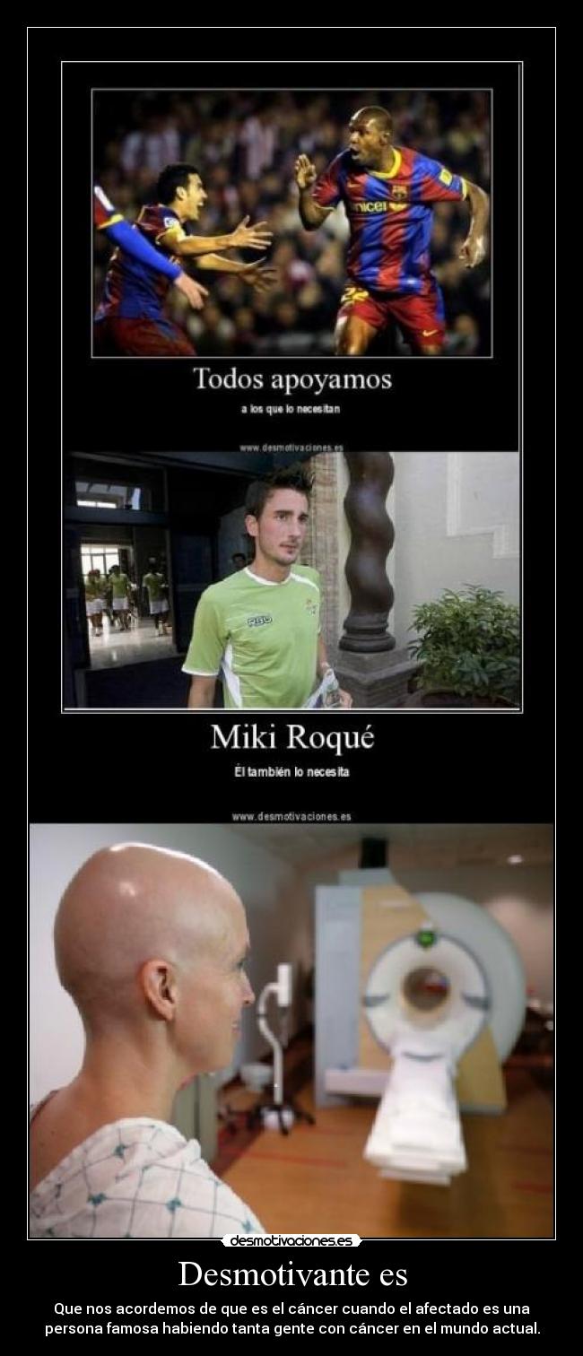 Desmotivante es - Que nos acordemos de que es el cáncer cuando el afectado es una
persona famosa habiendo tanta gente con cáncer en el mundo actual.