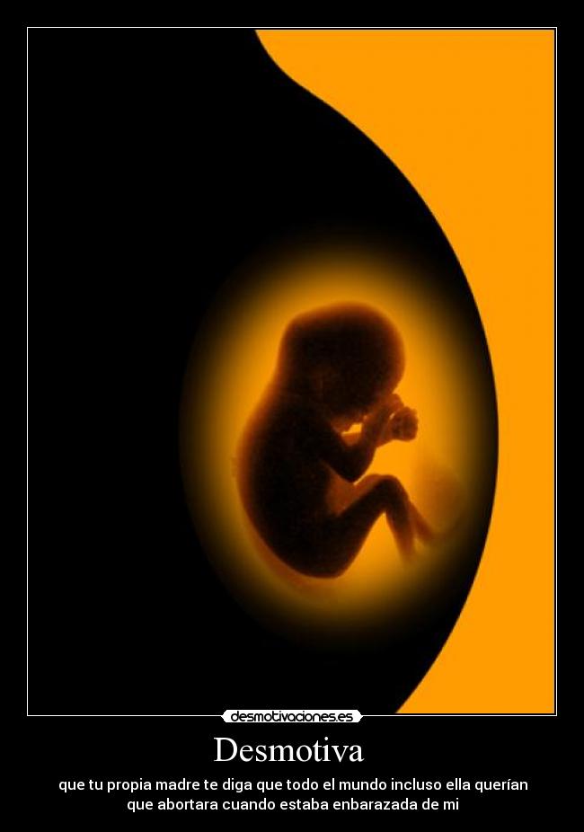 Desmotiva  - que tu propia madre te diga que todo el mundo incluso ella querían
que abortara cuando estaba enbarazada de mi