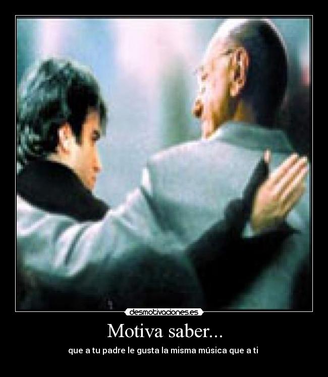 Motiva saber... - que a tu padre le gusta la misma música que a ti 
