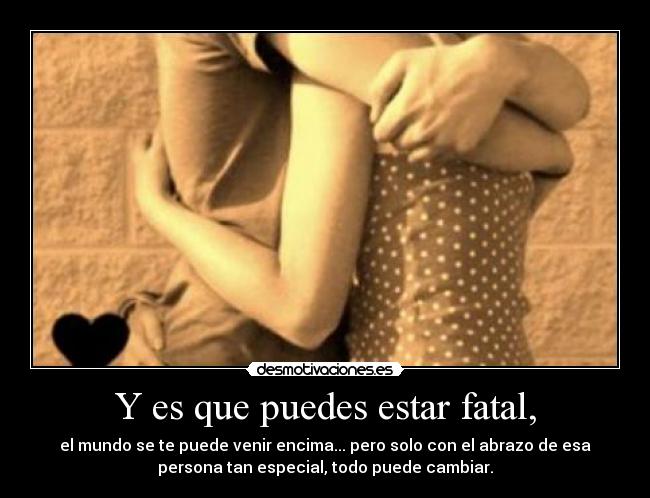 Y es que puedes estar fatal, - el mundo se te puede venir encima... pero solo con el abrazo de esa
persona tan especial, todo puede cambiar.