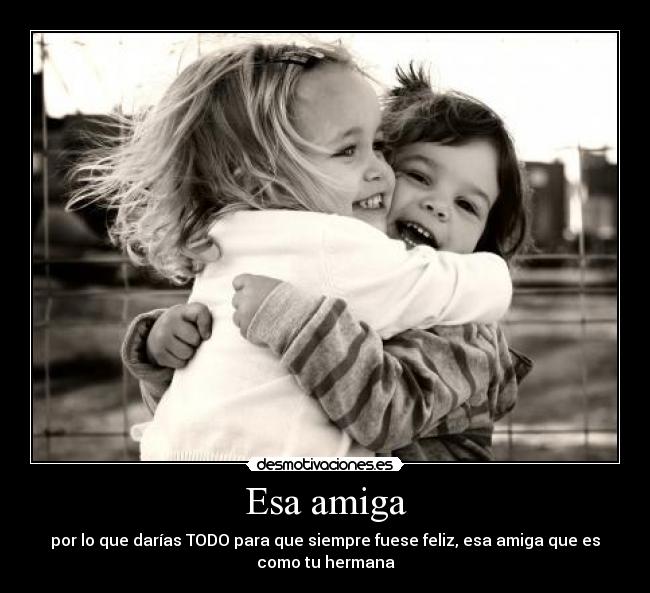 Esa amiga - por lo que darías TODO para que siempre fuese feliz, esa amiga que es
como tu hermana