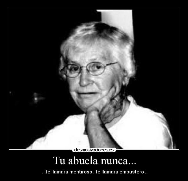 Tu abuela nunca... - ...te llamara mentiroso , te llamara embustero .