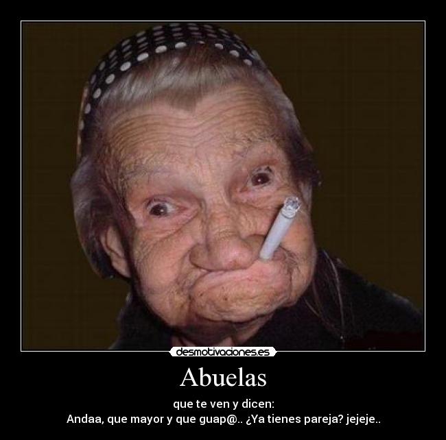 Abuelas - que te ven y dicen:
Andaa, que mayor y que guap@.. ¿Ya tienes pareja? jejeje..