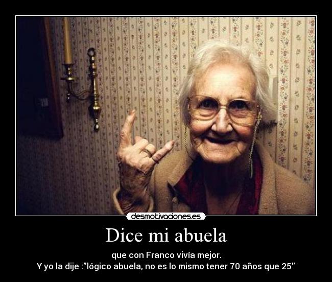 Dice mi abuela - que con Franco vivía mejor.
Y yo la dije :lógico abuela, no es lo mismo tener 70 años que 25