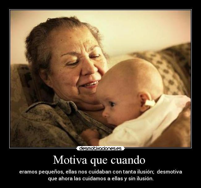 Motiva que cuando - eramos pequeños, ellas nos cuidaban con tanta ilusión; desmotiva
que ahora las cuidamos a ellas y sin ilusión.