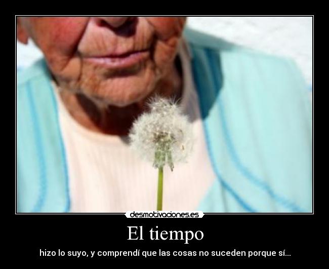 El tiempo - hizo lo suyo, y comprendí que las cosas no suceden porque sí...