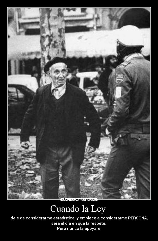 Cuando la Ley - deje de considerarme estadística, y empiece a considerarme PERSONA,
sera el día en que la respete.
Pero nunca la apoyaré