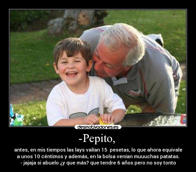 -Pepito, - antes, en mis tiempos las lays valían 15 pesetas, lo que ahora equivale
a unos 10 céntimos y además, en la bolsa venían muuuchas patatas.
- jajaja si abuelo ¿y que más? que tendre 6 años pero no soy tonto