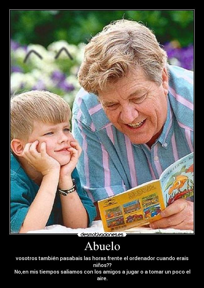 Abuelo - vosotros también pasabais las horas frente el ordenador cuando erais niños??
No,en mis tiempos saliamos con los amigos a jugar o a tomar un poco el aire.