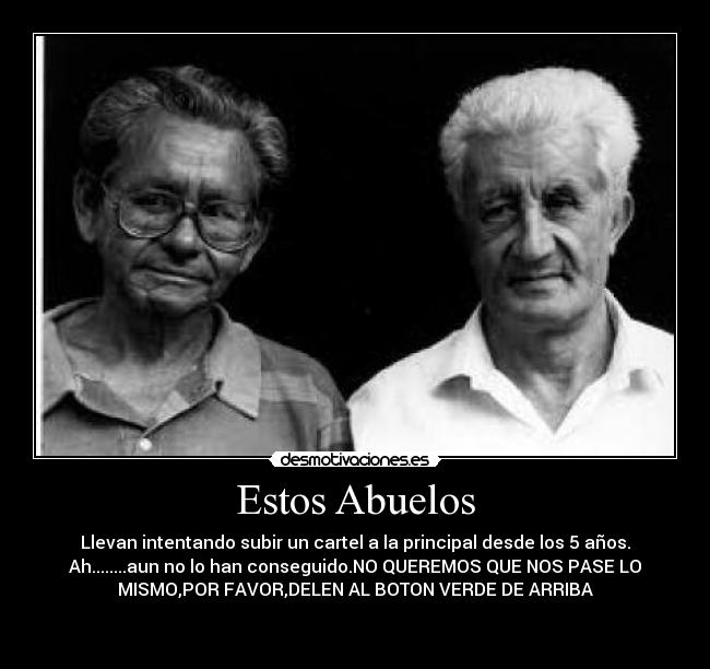 Estos Abuelos - Llevan intentando subir un cartel a la principal desde los 5 años.
Ah........aun no lo han conseguido.NO QUEREMOS QUE NOS PASE LO
MISMO,POR FAVOR,DELEN AL BOTON VERDE DE ARRIBA

