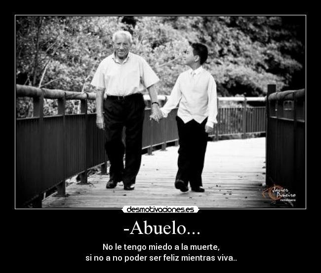 -Abuelo... - No le tengo miedo a la muerte,
si no a no poder ser feliz mientras viva..