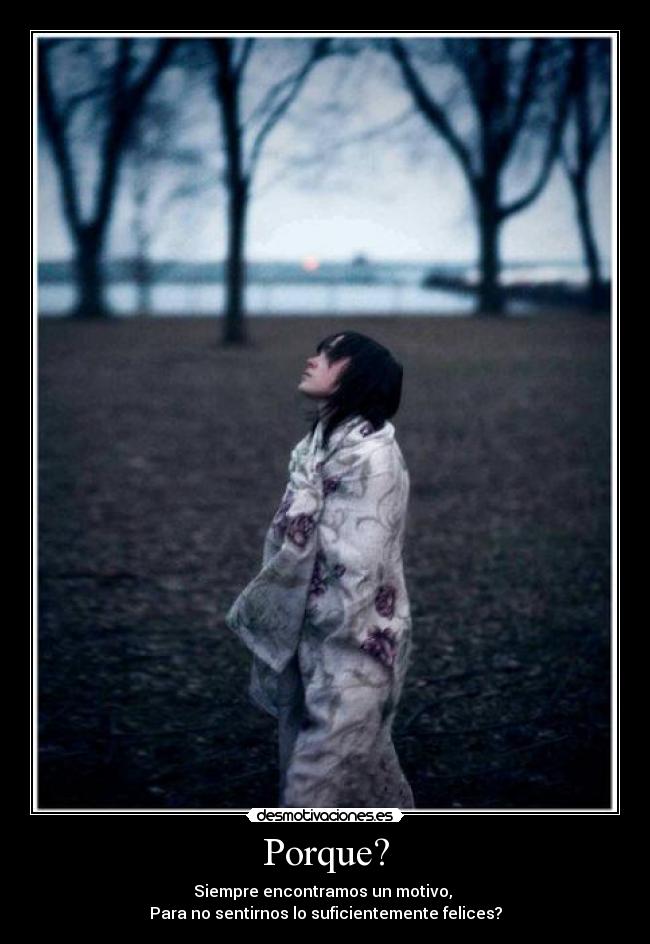 Porque? - Siempre encontramos un motivo,
Para no sentirnos lo suficientemente felices?