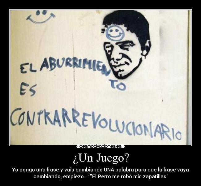 ¿Un Juego? - Yo pongo una frase y vais cambiando UNA palabra para que la frase vaya
cambiando, empiezo...: El Perro me robó mis zapatillas